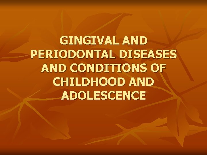 GINGIVAL AND PERIODONTAL DISEASES AND CONDITIONS OF CHILDHOOD AND ADOLESCENCE 
