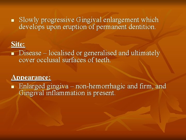 n Slowly progressive Gingival enlargement which develops upon eruption of permanent dentition. Site: n