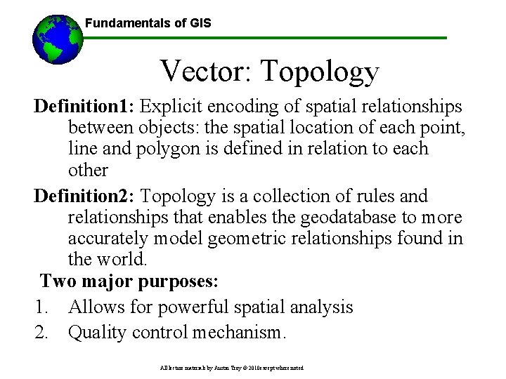 Fundamentals of GIS Vector: Topology Definition 1: Explicit encoding of spatial relationships between objects: