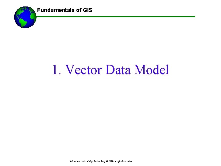 Fundamentals of GIS 1. Vector Data Model All lecture materials by Austin Troy ©