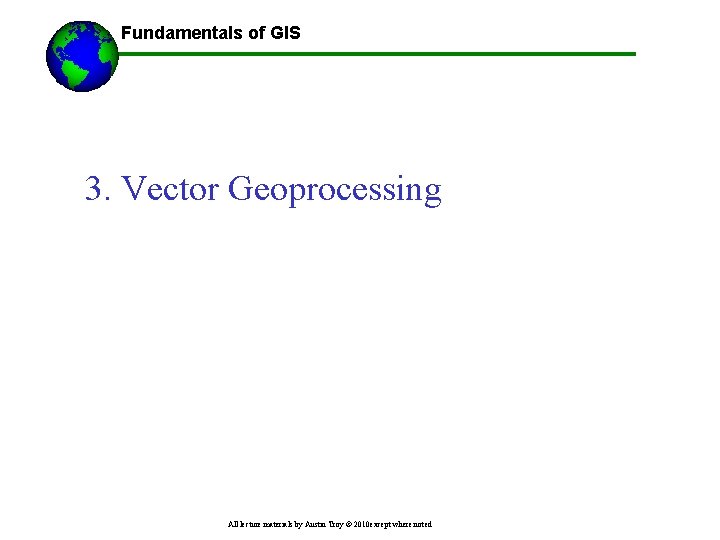Fundamentals of GIS 3. Vector Geoprocessing All lecture materials by Austin Troy © 2010