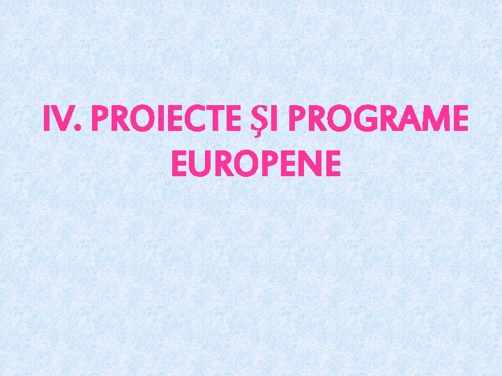 IV. PROIECTE ŞI PROGRAME EUROPENE 