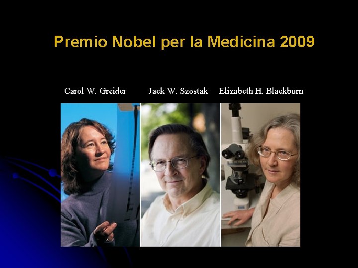 Premio Nobel per la Medicina 2009 Carol W. Greider Jack W. Szostak Elizabeth H. Premio Nobel per la Medicina 2009 Carol W. Greider Jack W. Szostak Elizabeth H.