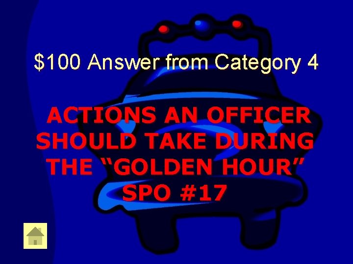 $100 Answer from Category 4 ACTIONS AN OFFICER SHOULD TAKE DURING THE “GOLDEN HOUR”