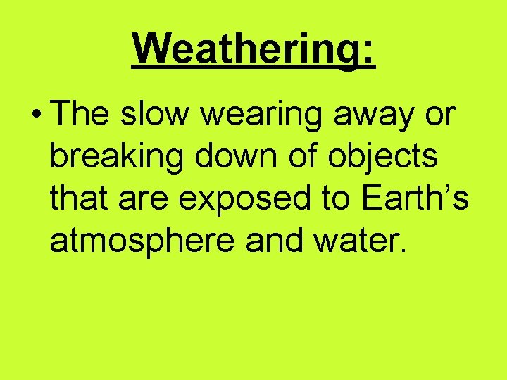Weathering: • The slow wearing away or breaking down of objects that are exposed