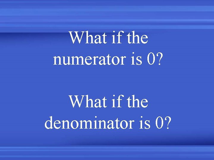 What if the numerator is 0? What if the denominator is 0? 