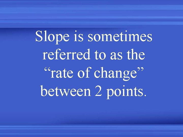 Slope is sometimes referred to as the “rate of change” between 2 points. 