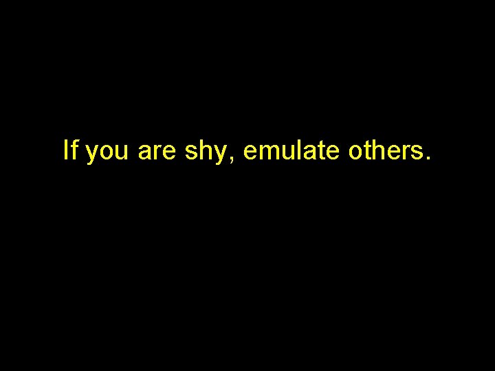 If you are shy, emulate others. 