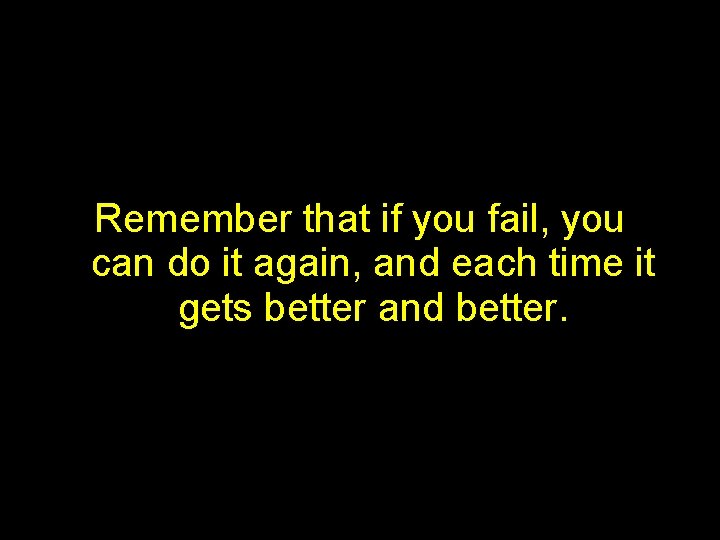 Remember that if you fail, you can do it again, and each time it