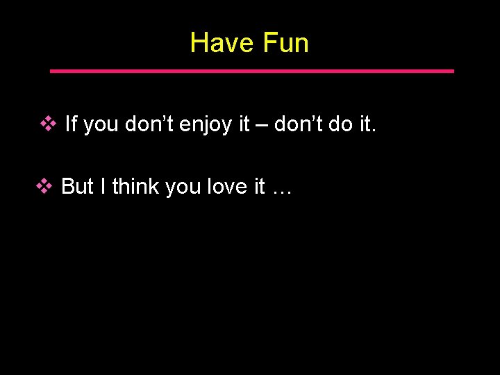 Have Fun v If you don’t enjoy it – don’t do it. v But