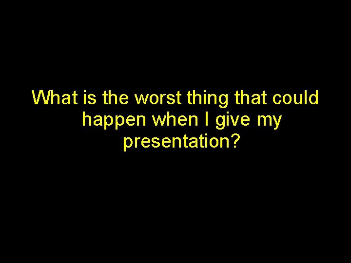 What is the worst thing that could happen when I give my presentation? 