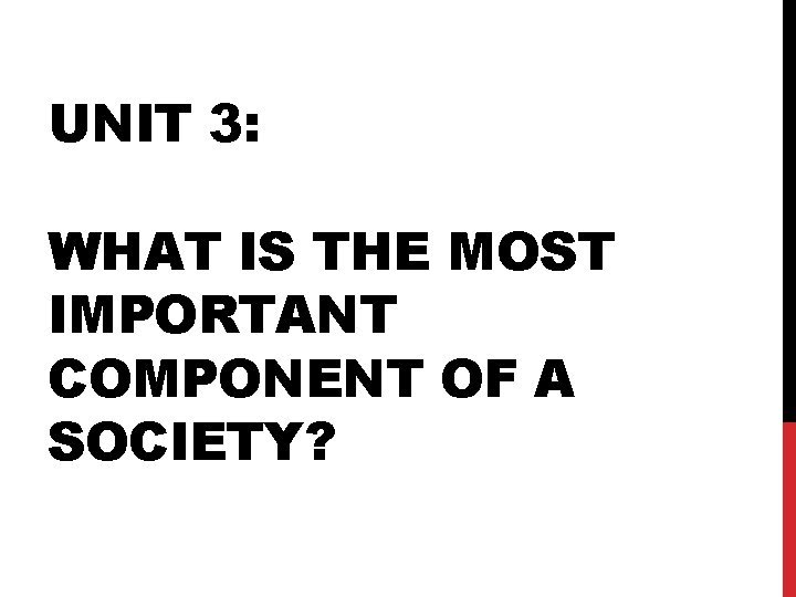 UNIT 3: WHAT IS THE MOST IMPORTANT COMPONENT OF A SOCIETY? 