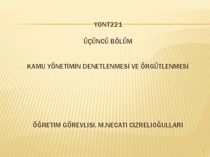 YONT 221 ÜÇÜNCÜ BÖLÜM KAMU YÖNETİMİN DENETLENMESİ VE ÖRGÜTLENMESİ ÖĞRETIM GÖREVLISI. M. NECATI CIZRELIOĞULLARI