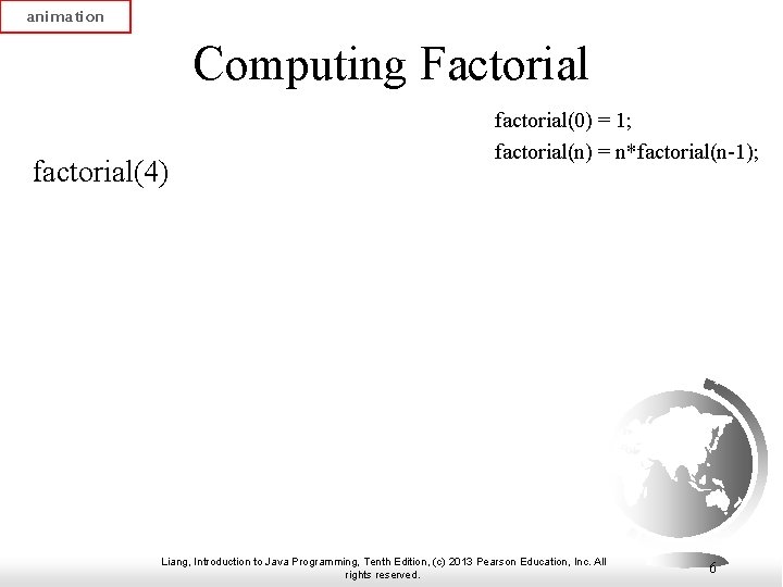 animation Computing Factorial factorial(4) factorial(0) = 1; factorial(n) = n*factorial(n-1); Liang, Introduction to Java