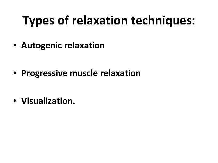 Types of relaxation techniques: • Autogenic relaxation • Progressive muscle relaxation • Visualization. 