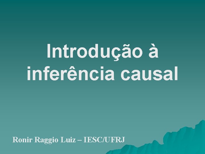 Introdução à inferência causal Ronir Raggio Luiz – IESC/UFRJ Introdução à inferência causal Ronir Raggio Luiz – IESC/UFRJ