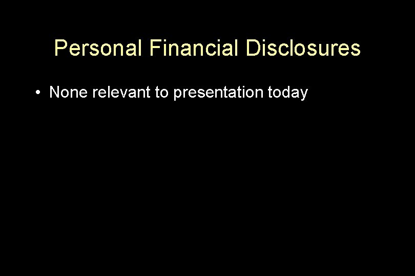 Personal Financial Disclosures • None relevant to presentation today 