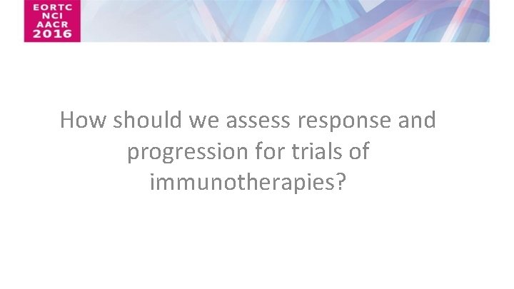 How should we assess response and progression for trials of immunotherapies? 