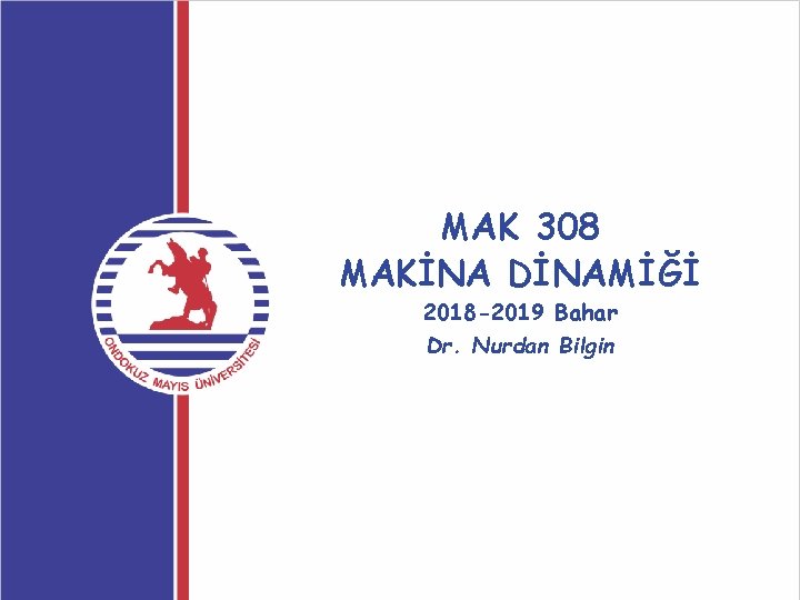 MAK 308 MAKİNA DİNAMİĞİ 2018 -2019 Bahar Dr. Nurdan Bilgin 