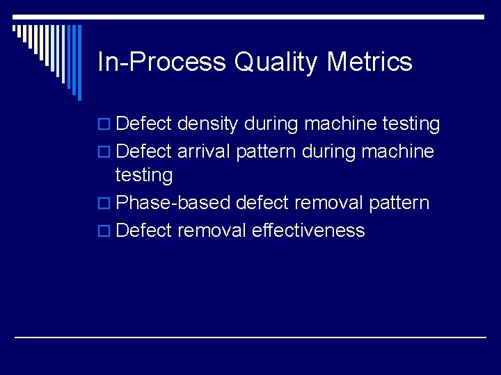 In-Process Quality Metrics o Defect density during machine testing o Defect arrival pattern during