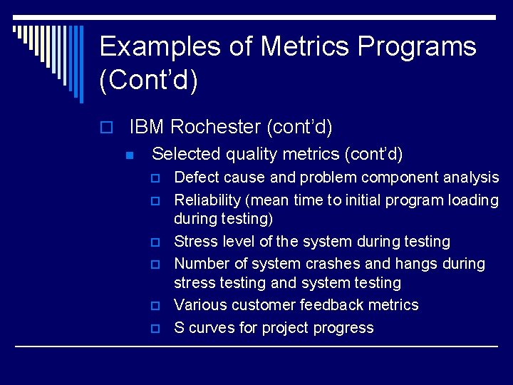 Examples of Metrics Programs (Cont’d) o IBM Rochester (cont’d) n Selected quality metrics (cont’d)