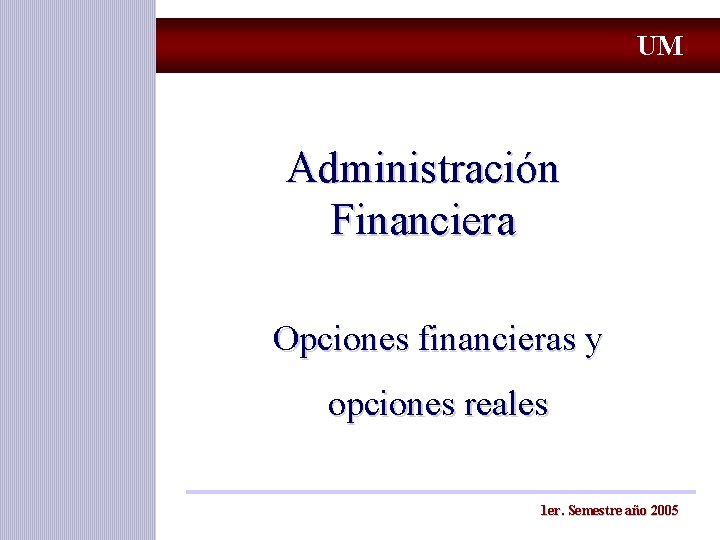 UM Administración Financiera Opciones financieras y opciones reales 1 er. Semestre año 2005 UM Administración Financiera Opciones financieras y opciones reales 1 er. Semestre año 2005