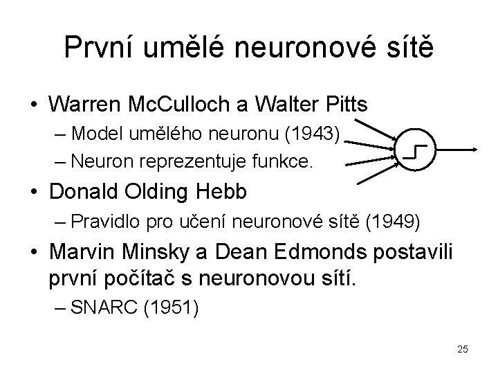 První umělé neuronové sítě • Warren Mc. Culloch a Walter Pitts – Model umělého