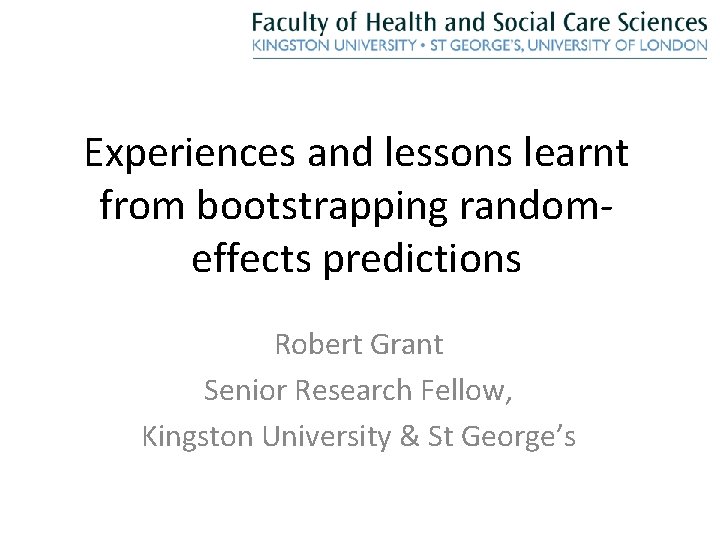 Experiences and lessons learnt from bootstrapping randomeffects predictions Robert Grant Senior Research Fellow, Kingston
