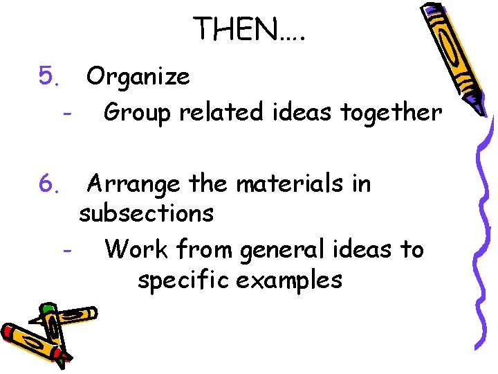 THEN…. 5. Organize - Group related ideas together 6. Arrange the materials in subsections