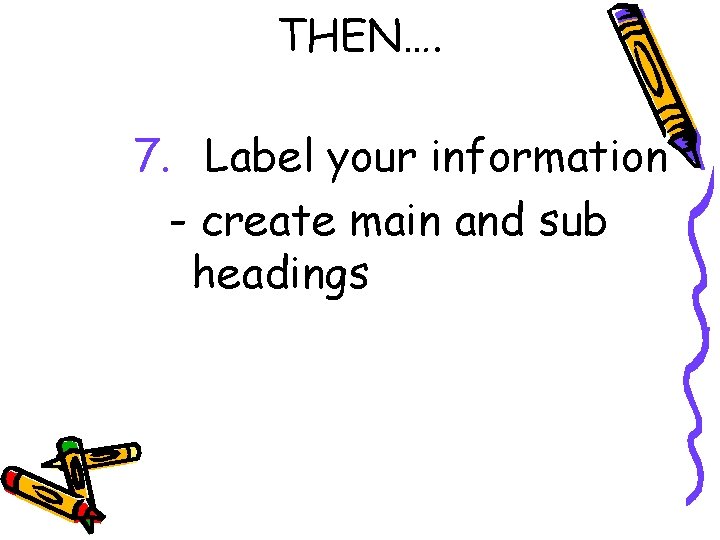THEN…. 7. Label your information - create main and sub headings 