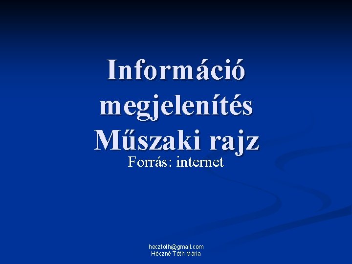 Információ megjelenítés Műszaki rajz Forrás: internet hecztoth@gmail. com Héczné Tóth Mária 