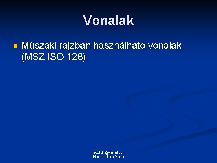 Vonalak n Műszaki rajzban használható vonalak (MSZ ISO 128) hecztoth@gmail. com Héczné Tóth Mária