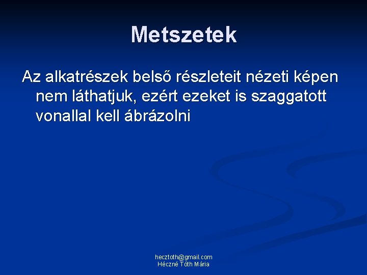 Metszetek Az alkatrészek belső részleteit nézeti képen nem láthatjuk, ezért ezeket is szaggatott vonallal