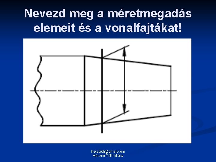 Nevezd meg a méretmegadás elemeit és a vonalfajtákat! hecztoth@gmail. com Héczné Tóth Mária 