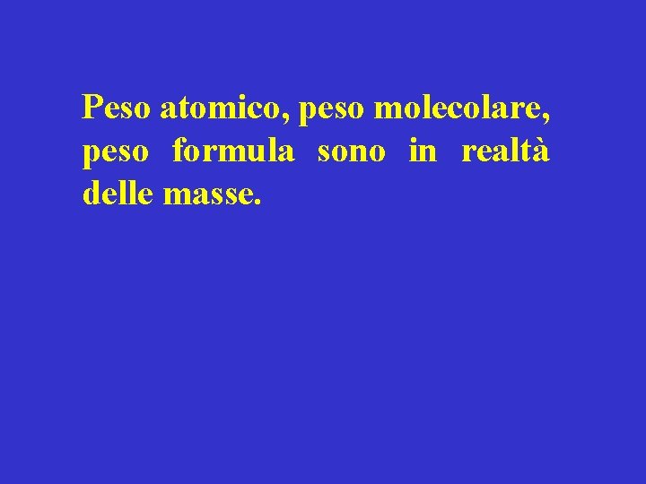 Peso atomico, peso molecolare, peso formula sono in realtà delle masse. 