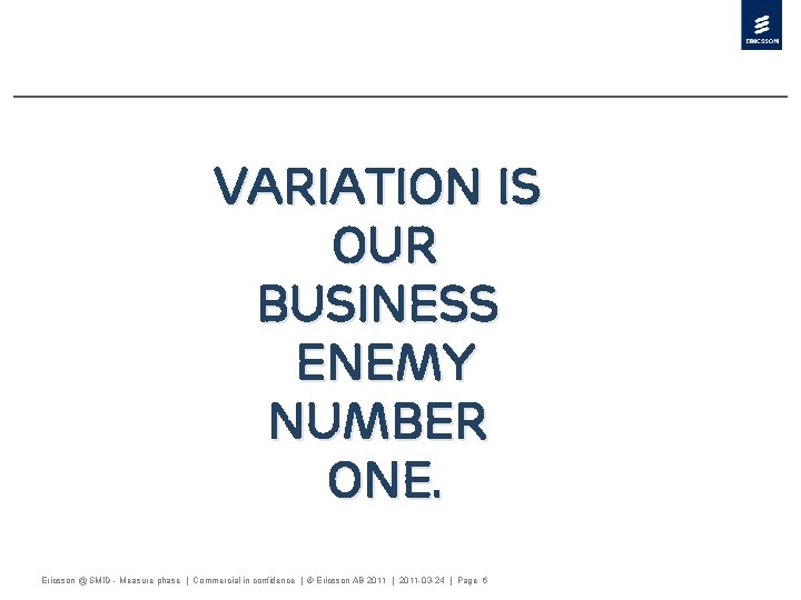 Variation is our business enemy number one. Ericsson @ SMID - Measure phase |