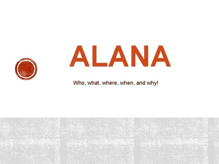 ALANA Who, what, where, when, and why! 