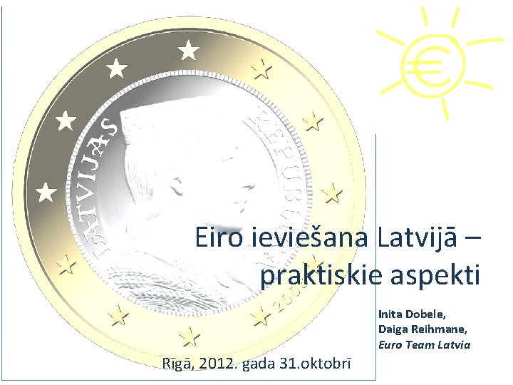 Eiro ieviešana Latvijā – praktiskie aspekti Inita Dobele, Daiga Reihmane, Euro Team Latvia Rīgā,