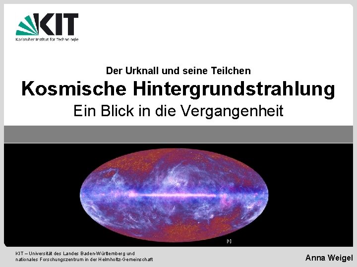 Der Urknall und seine Teilchen Kosmische Hintergrundstrahlung Ein Blick in die Vergangenheit [1] KIT