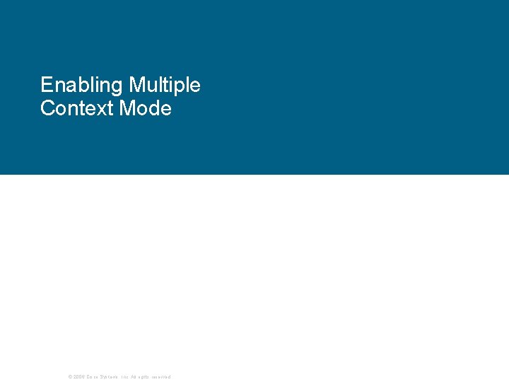 Enabling Multiple Context Mode © 2006 Cisco Systems, Inc. All rights reserved. Enabling Multiple Context Mode © 2006 Cisco Systems, Inc. All rights reserved.