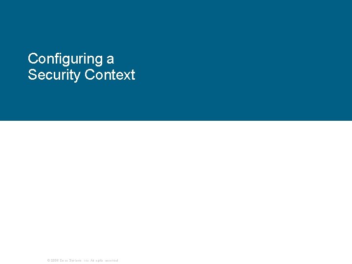 Configuring a Security Context © 2006 Cisco Systems, Inc. All rights reserved. Configuring a Security Context © 2006 Cisco Systems, Inc. All rights reserved.