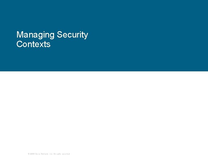Managing Security Contexts © 2006 Cisco Systems, Inc. All rights reserved. Managing Security Contexts © 2006 Cisco Systems, Inc. All rights reserved.