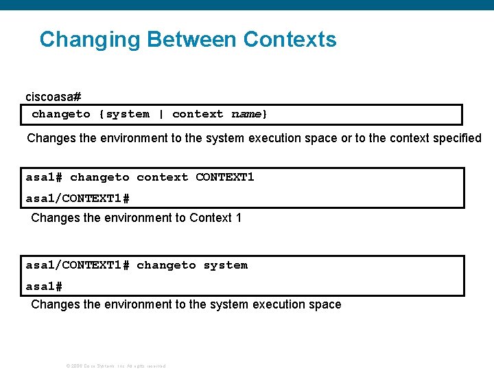 Changing Between Contexts ciscoasa# changeto {system | context name} Changes the environment to the Changing Between Contexts ciscoasa# changeto {system | context name} Changes the environment to the