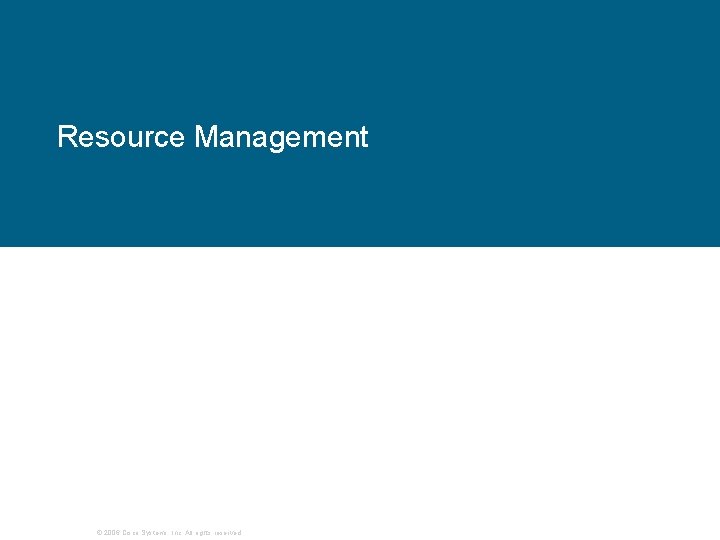 Resource Management © 2006 Cisco Systems, Inc. All rights reserved. Resource Management © 2006 Cisco Systems, Inc. All rights reserved.