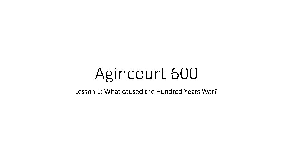Agincourt 600 Lesson 1: What caused the Hundred Years War? 