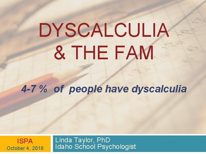 DYSCALCULIA & THE FAM 4 -7 % of people have dyscalculia ISPA October 4,