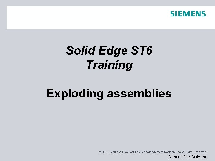 Solid Edge ST 6 Training Exploding assemblies © 2013. Siemens Product Lifecycle Management Software