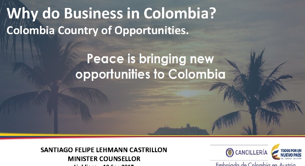 Why do Business in Colombia? Colombia Country of Opportunities. SANTIAGO FELIPE LEHMANN CASTRILLON MINISTER