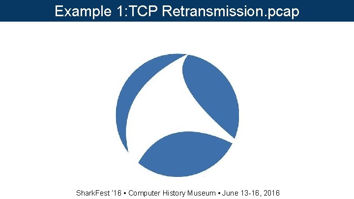 Example 1: TCP Retransmission. pcap Shark. Fest ‘ 16 • Computer History Museum • Example 1: TCP Retransmission. pcap Shark. Fest ‘ 16 • Computer History Museum •
