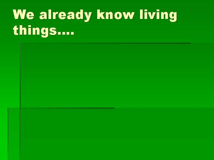 We already know living things…. We already know living things….